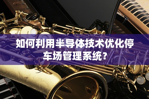 如何利用半导体技术优化停车场管理系统？