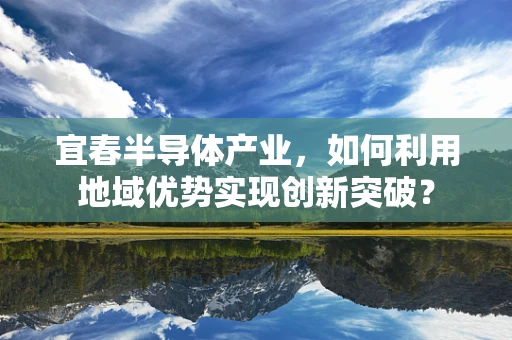 宜春半导体产业，如何利用地域优势实现创新突破？