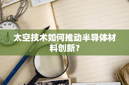太空技术如何推动半导体材料创新？