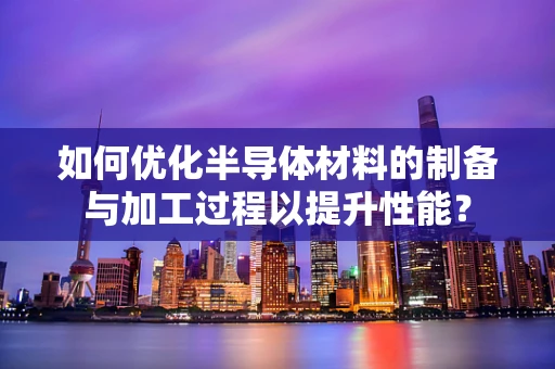 如何优化半导体材料的制备与加工过程以提升性能？