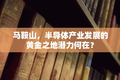 马鞍山，半导体产业发展的黄金之地潜力何在？