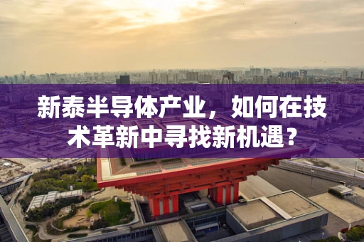 新泰半导体产业，如何在技术革新中寻找新机遇？