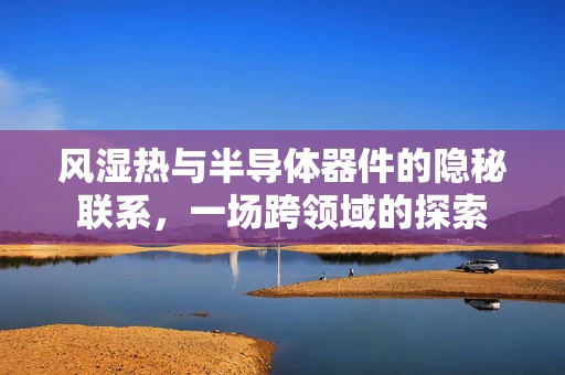 风湿热与半导体器件的隐秘联系，一场跨领域的探索