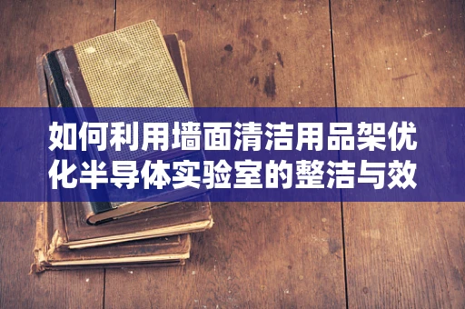 如何利用墙面清洁用品架优化半导体实验室的整洁与效率？