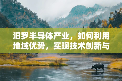 汨罗半导体产业，如何利用地域优势，实现技术创新与绿色发展？