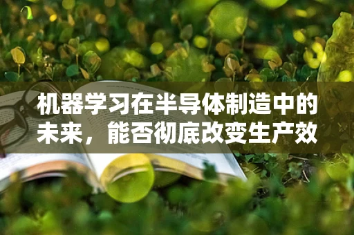 机器学习在半导体制造中的未来，能否彻底改变生产效率与质量控制？