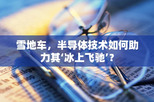 雪地车，半导体技术如何助力其‘冰上飞驰’？