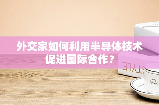 外交家如何利用半导体技术促进国际合作？