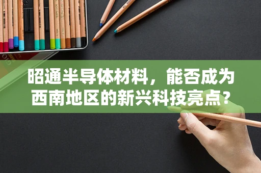 昭通半导体材料，能否成为西南地区的新兴科技亮点？