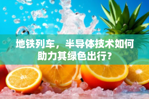 地铁列车，半导体技术如何助力其绿色出行？