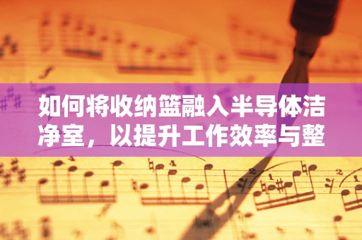 如何将收纳篮融入半导体洁净室，以提升工作效率与整洁度？