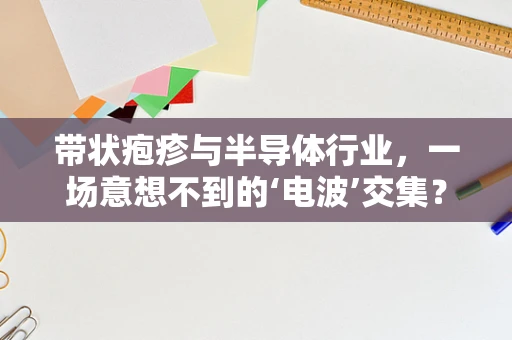 带状疱疹与半导体行业，一场意想不到的‘电波’交集？