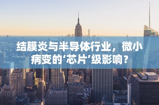 结膜炎与半导体行业，微小病变的‘芯片’级影响？