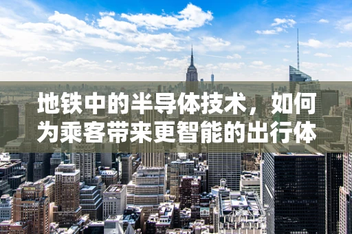 地铁中的半导体技术，如何为乘客带来更智能的出行体验？
