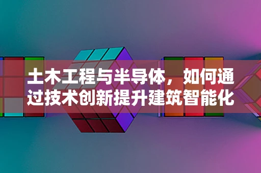 土木工程与半导体，如何通过技术创新提升建筑智能化？