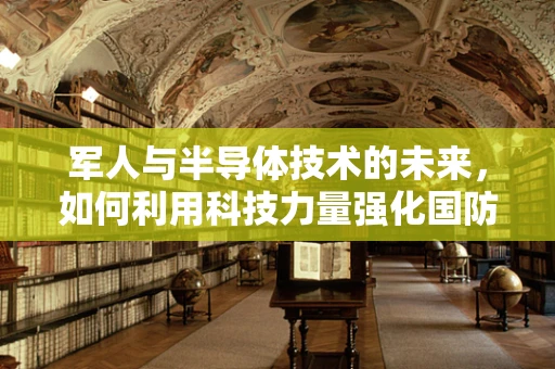 军人与半导体技术的未来，如何利用科技力量强化国防？