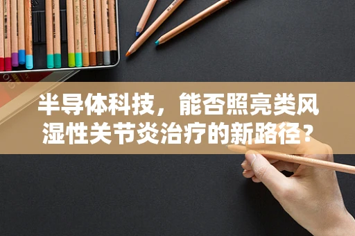 半导体科技，能否照亮类风湿性关节炎治疗的新路径？