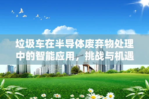 垃圾车在半导体废弃物处理中的智能应用，挑战与机遇？