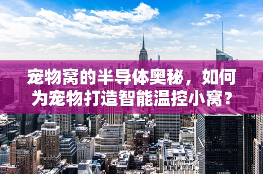 宠物窝的半导体奥秘，如何为宠物打造智能温控小窝？
