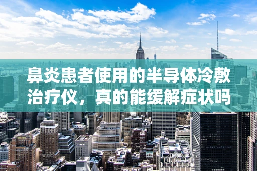鼻炎患者使用的半导体冷敷治疗仪，真的能缓解症状吗？