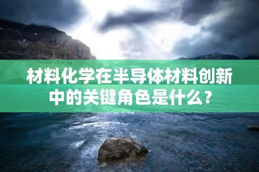 材料化学在半导体材料创新中的关键角色是什么？