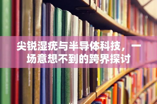 尖锐湿疣与半导体科技，一场意想不到的跨界探讨