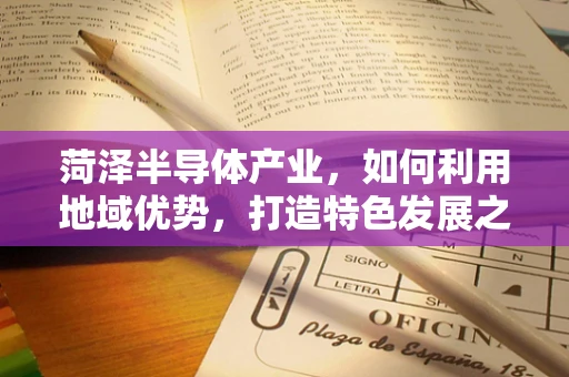 菏泽半导体产业，如何利用地域优势，打造特色发展之路？