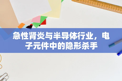急性肾炎与半导体行业，电子元件中的隐形杀手