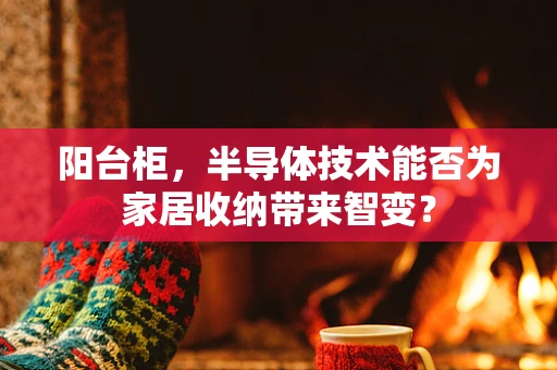 阳台柜，半导体技术能否为家居收纳带来智变？