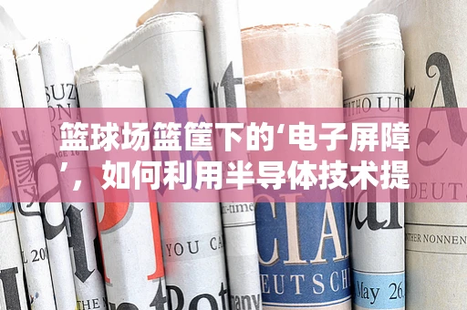 篮球场篮筐下的‘电子屏障’，如何利用半导体技术提升球场安全？