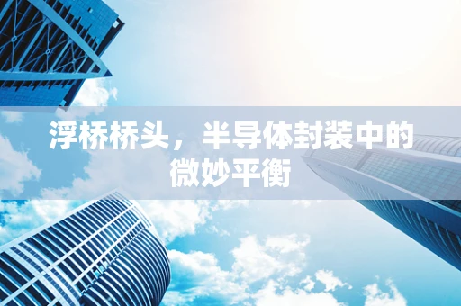 浮桥桥头，半导体封装中的微妙平衡
