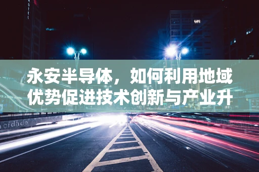 永安半导体，如何利用地域优势促进技术创新与产业升级？