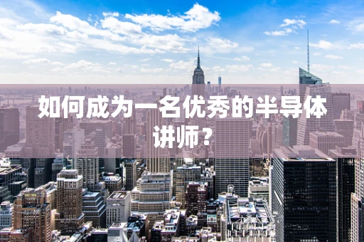 如何成为一名优秀的半导体讲师？