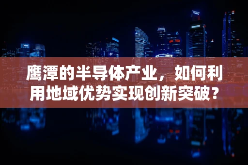鹰潭的半导体产业，如何利用地域优势实现创新突破？