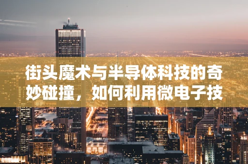街头魔术与半导体科技的奇妙碰撞，如何利用微电子技术打造魔术新境界？