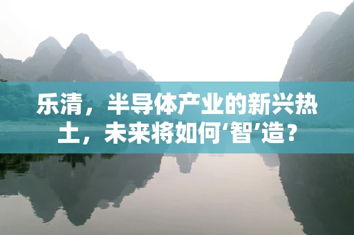 乐清，半导体产业的新兴热土，未来将如何‘智’造？