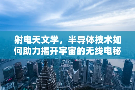 射电天文学，半导体技术如何助力揭开宇宙的无线电秘密？