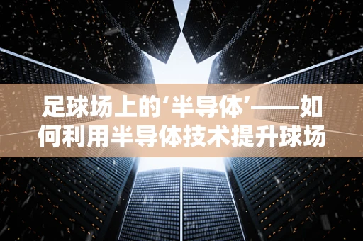 足球场上的‘半导体’——如何利用半导体技术提升球场体验？