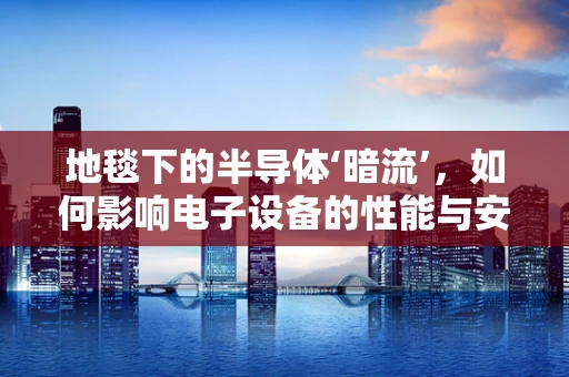 地毯下的半导体‘暗流’，如何影响电子设备的性能与安全？