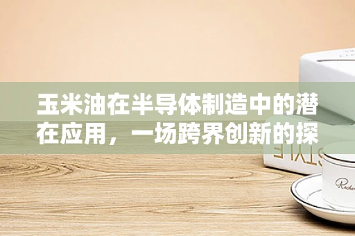 玉米油在半导体制造中的潜在应用，一场跨界创新的探索？