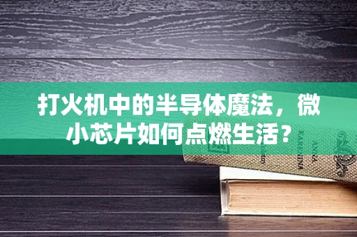 打火机中的半导体魔法，微小芯片如何点燃生活？
