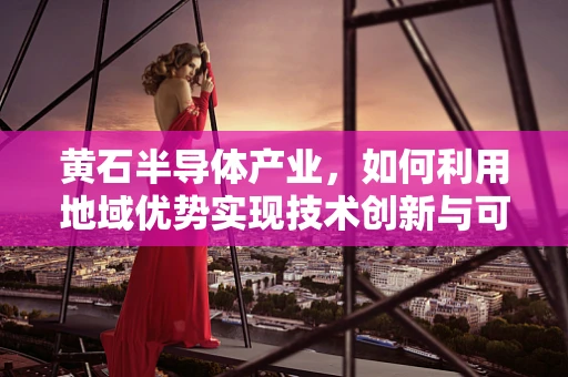 黄石半导体产业，如何利用地域优势实现技术创新与可持续发展？
