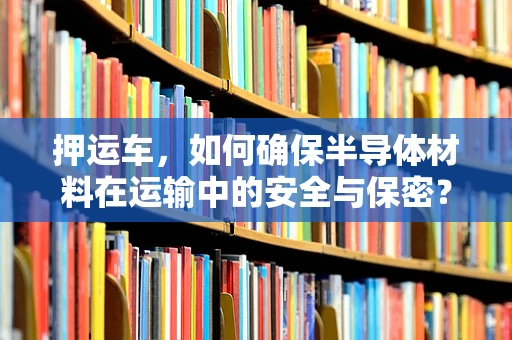 押运车，如何确保半导体材料在运输中的安全与保密？