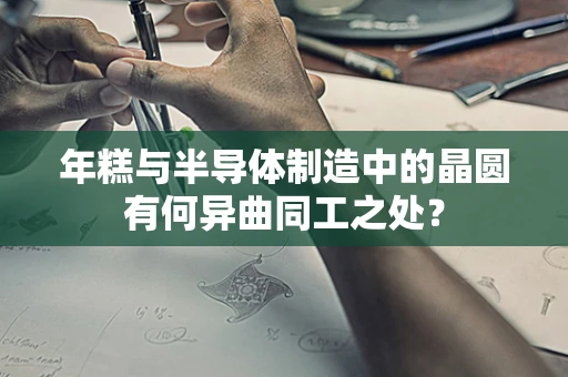 年糕与半导体制造中的晶圆有何异曲同工之处？