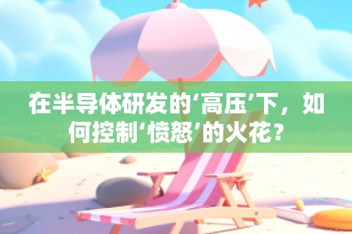 在半导体研发的‘高压’下，如何控制‘愤怒’的火花？