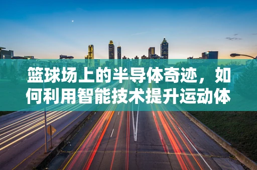 篮球场上的半导体奇迹，如何利用智能技术提升运动体验？