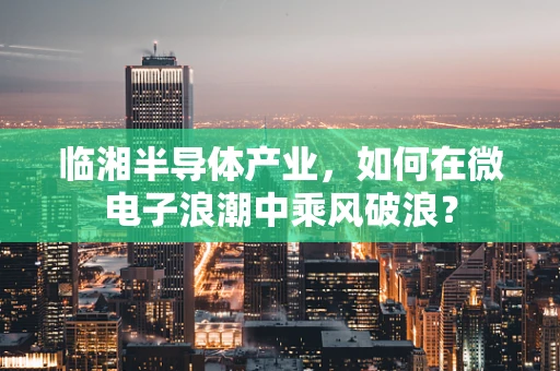 临湘半导体产业，如何在微电子浪潮中乘风破浪？