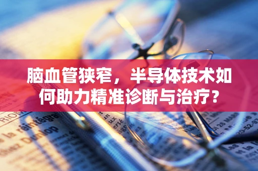 脑血管狭窄，半导体技术如何助力精准诊断与治疗？