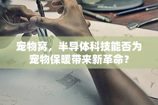 宠物窝，半导体科技能否为宠物保暖带来新革命？