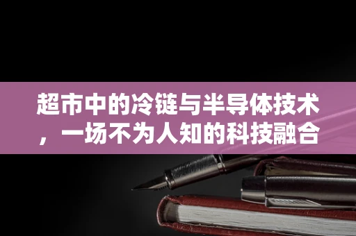 超市中的冷链与半导体技术，一场不为人知的科技融合